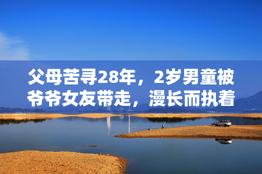 父母苦寻28年，2岁男童被爷爷女友带走，漫长而执着的寻亲之路