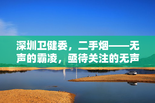 深圳卫健委，二手烟——无声的霸凌，亟待关注的无声伤害