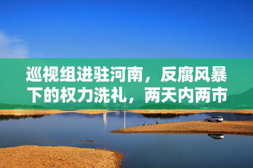 巡视组进驻河南，反腐风暴下的权力洗礼，两天内两市委常委落马