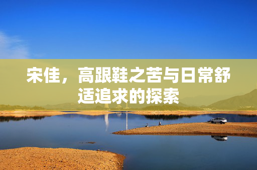 宋佳，高跟鞋之苦与日常舒适追求的探索