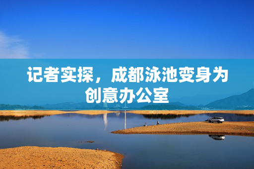 记者实探，成都泳池变身为创意办公室
