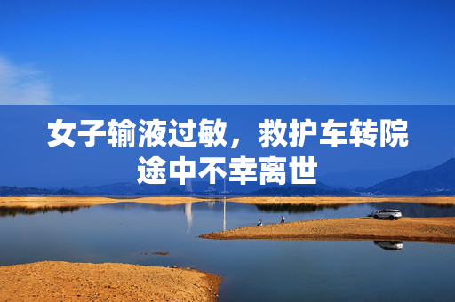 女子输液过敏，救护车转院途中不幸离世