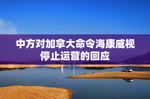 中方对加拿大命令海康威视停止运营的回应