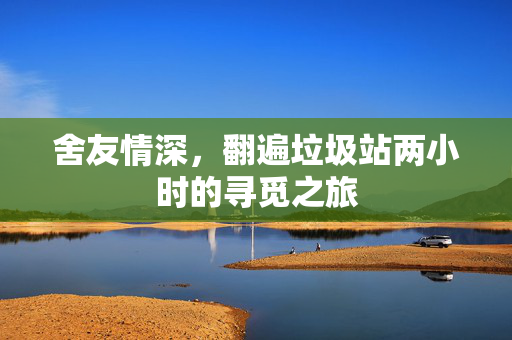 舍友情深，翻遍垃圾站两小时的寻觅之旅