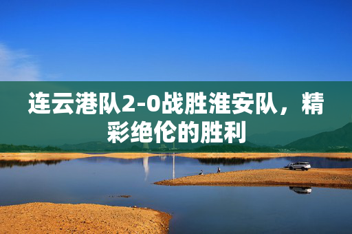 连云港队2-0战胜淮安队，精彩绝伦的胜利