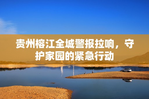 贵州榕江全城警报拉响，守护家园的紧急行动