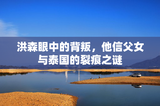 洪森眼中的背叛，他信父女与泰国的裂痕之谜