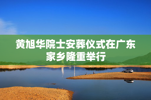 黄旭华院士安葬仪式在广东家乡隆重举行