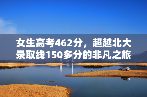 女生高考462分，超越北大录取线150多分的非凡之旅