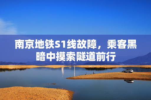 南京地铁S1线故障，乘客黑暗中摸索隧道前行