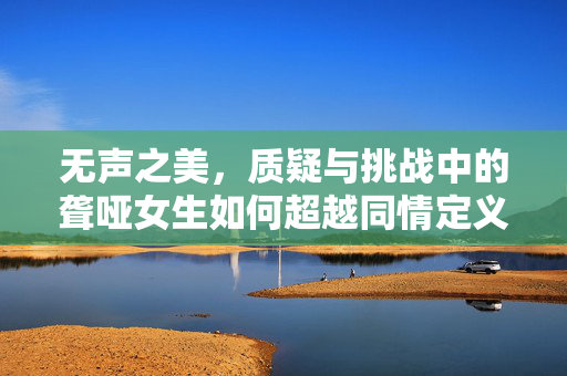 无声之美，质疑与挑战中的聋哑女生如何超越同情定义