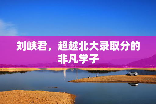 刘峡君，超越北大录取分的非凡学子