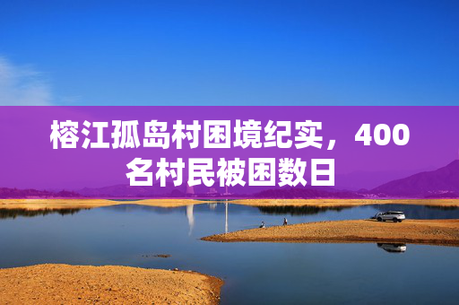 榕江孤岛村困境纪实，400名村民被困数日