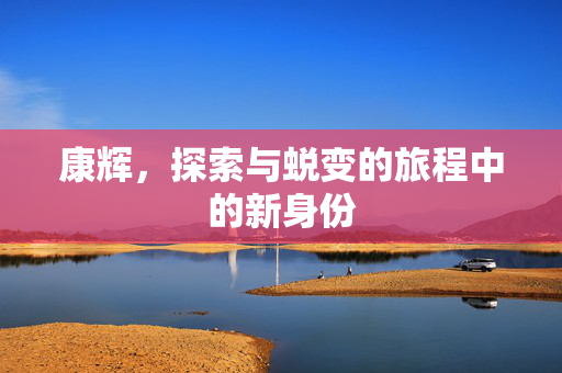 康辉，探索与蜕变的旅程中的新身份