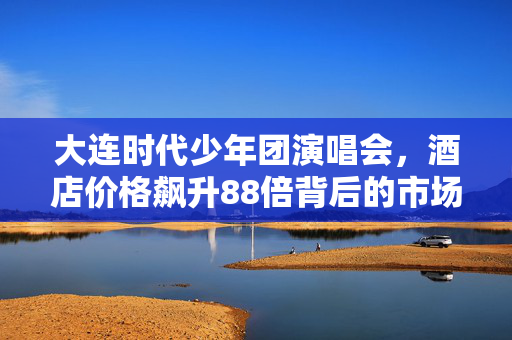 大连时代少年团演唱会，酒店价格飙升88倍背后的市场现象分析