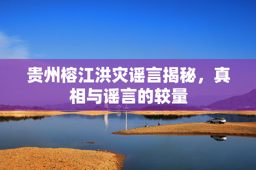贵州榕江洪灾谣言揭秘，真相与谣言的较量
