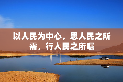 以人民为中心，思人民之所需，行人民之所嘱