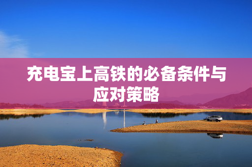 充电宝上高铁的必备条件与应对策略