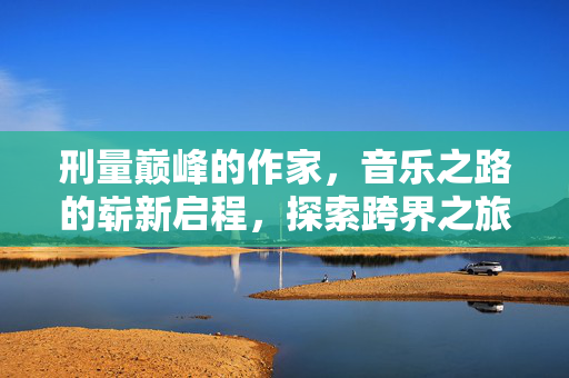 刑量巅峰的作家，音乐之路的崭新启程，探索跨界之旅