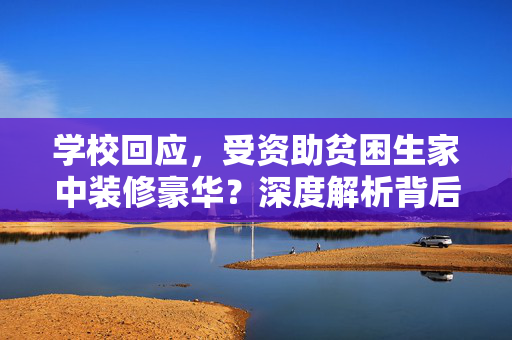 学校回应，受资助贫困生家中装修豪华？深度解析背后的真相