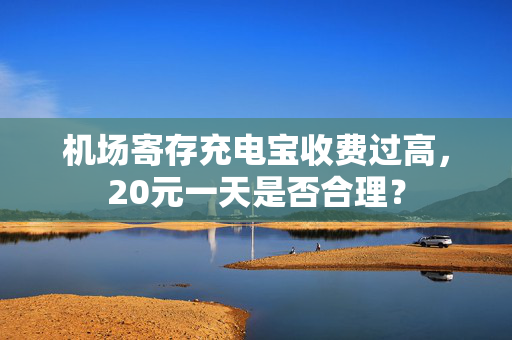 机场寄存充电宝收费过高，20元一天是否合理？