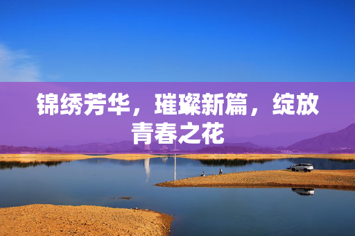 锦绣芳华，璀璨新篇，绽放青春之花