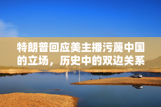特朗普回应美主播污蔑中国的立场，历史中的双边关系观察