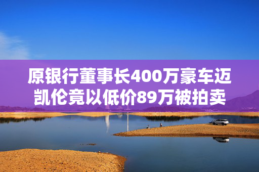 原银行董事长400万豪车迈凯伦竟以低价89万被拍卖