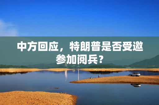 中方回应，特朗普是否受邀参加阅兵？