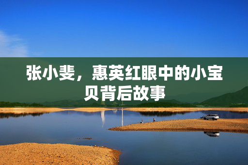 张小斐，惠英红眼中的小宝贝背后故事