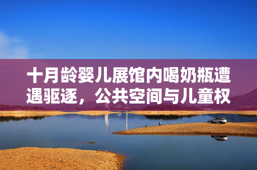 十月龄婴儿展馆内喝奶瓶遭遇驱逐，公共空间与儿童权益的争议