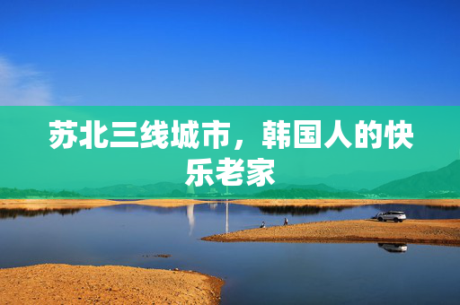 苏北三线城市，韩国人的快乐老家