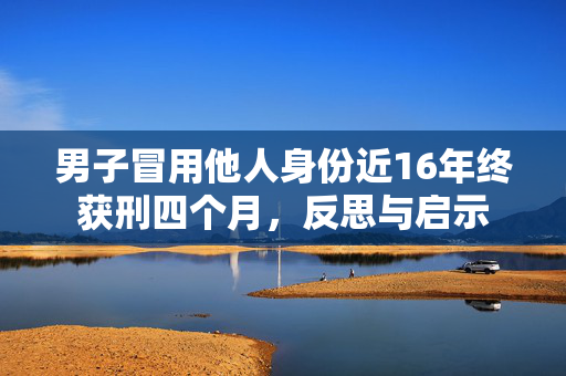 男子冒用他人身份近16年终获刑四个月，反思与启示