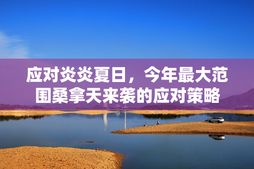 应对炎炎夏日，今年最大范围桑拿天来袭的应对策略