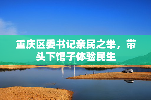重庆区委书记亲民之举，带头下馆子体验民生