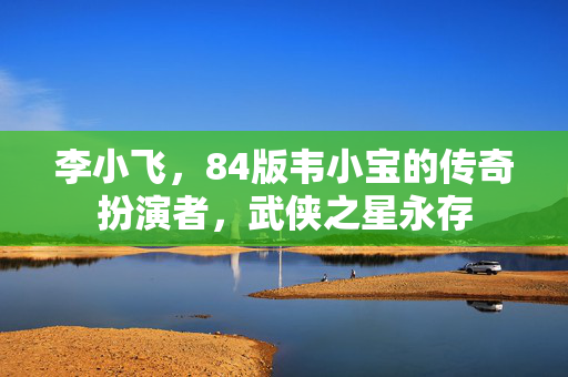 李小飞，84版韦小宝的传奇扮演者，武侠之星永存