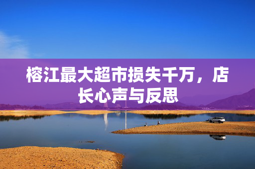 榕江最大超市损失千万，店长心声与反思