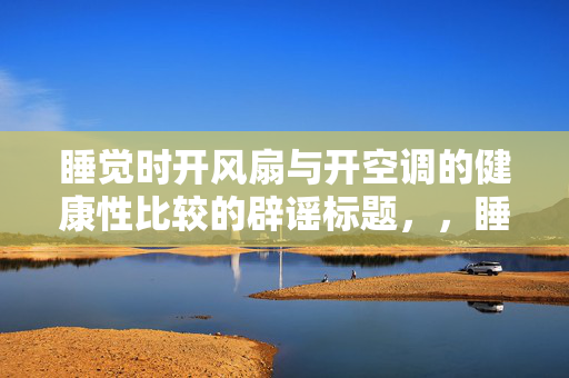 睡觉时开风扇与开空调的健康性比较的辟谣标题，，睡觉风扇与空调健康性之谜，辟谣解析