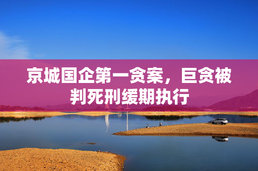 京城国企第一贪案，巨贪被判死刑缓期执行
