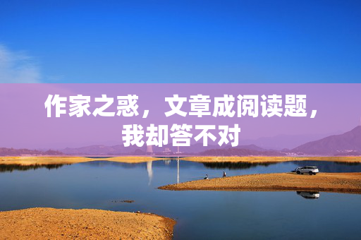 作家之惑，文章成阅读题，我却答不对