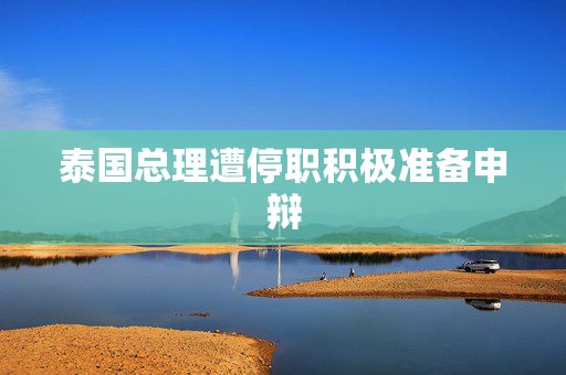 泰国总理遭停职积极准备申辩