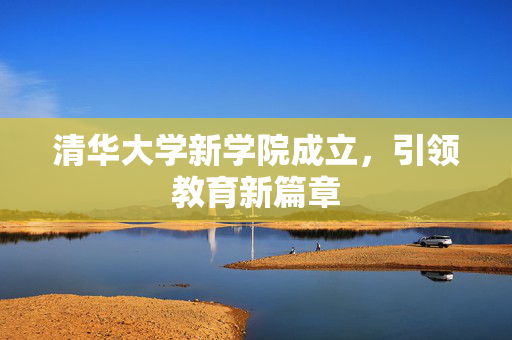 清华大学新学院成立，引领教育新篇章