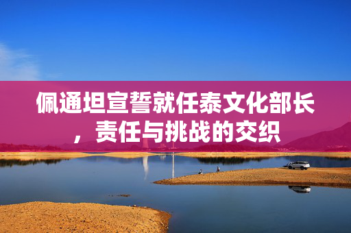 佩通坦宣誓就任泰文化部长，责任与挑战的交织