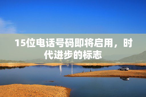 15位电话号码即将启用，时代进步的标志