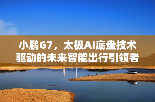 小鹏G7，太极AI底盘技术驱动的未来智能出行引领者