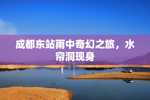 成都东站雨中奇幻之旅，水帘洞现身