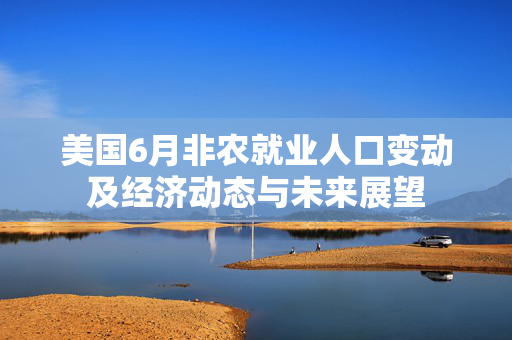美国6月非农就业人口变动及经济动态与未来展望