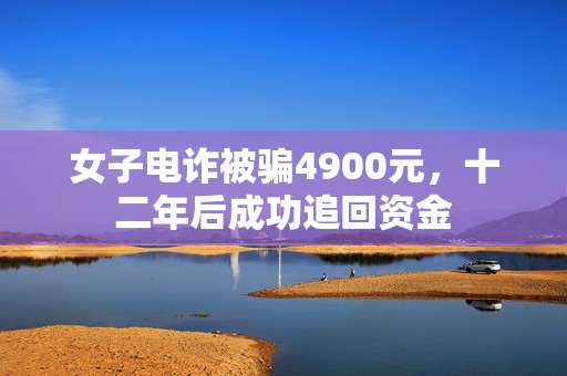 女子电诈被骗4900元，十二年后成功追回资金