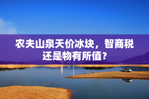农夫山泉天价冰块，智商税还是物有所值？