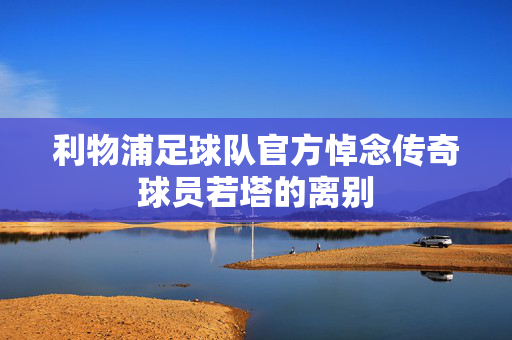 利物浦足球队官方悼念传奇球员若塔的离别
